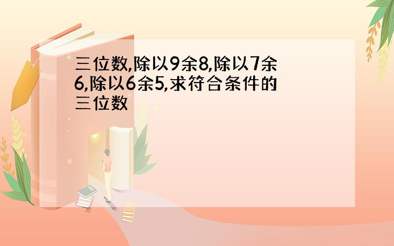 三位数,除以9余8,除以7余6,除以6余5,求符合条件的三位数