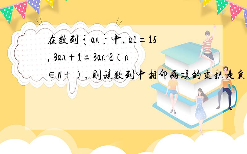 在数列{an}中，a1=15，3an+1=3an-2（n∈N+），则该数列中相邻两项的乘积是负数的为______．