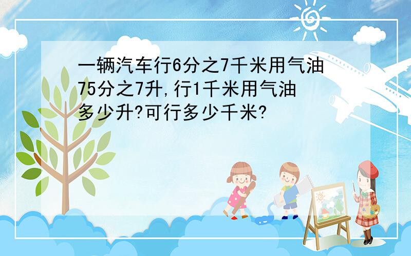 一辆汽车行6分之7千米用气油75分之7升,行1千米用气油多少升?可行多少千米?