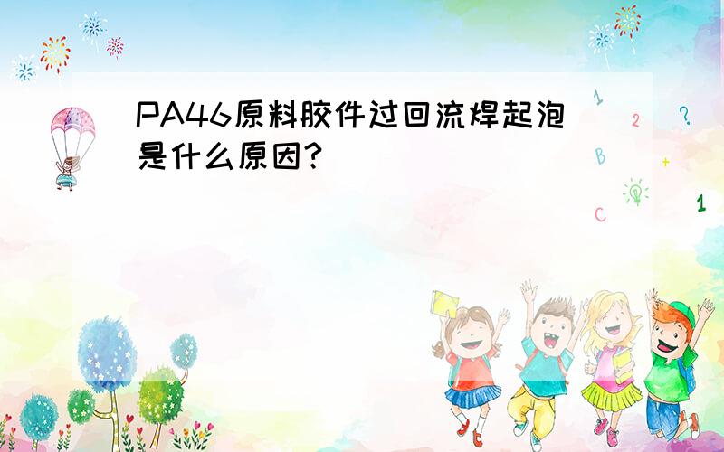 PA46原料胶件过回流焊起泡是什么原因?