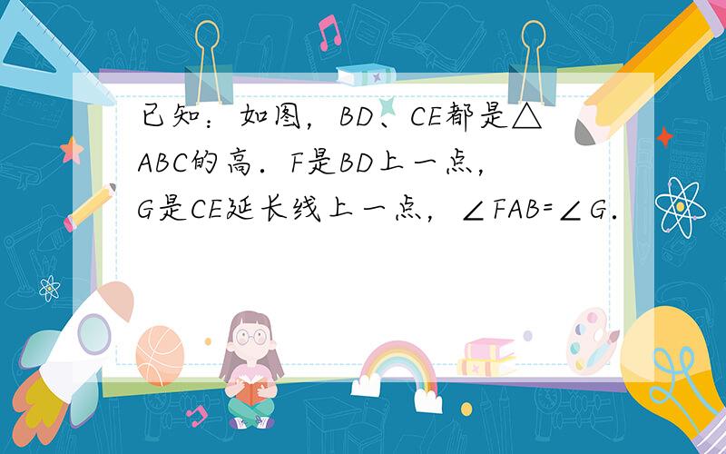 已知：如图，BD、CE都是△ABC的高．F是BD上一点，G是CE延长线上一点，∠FAB=∠G．