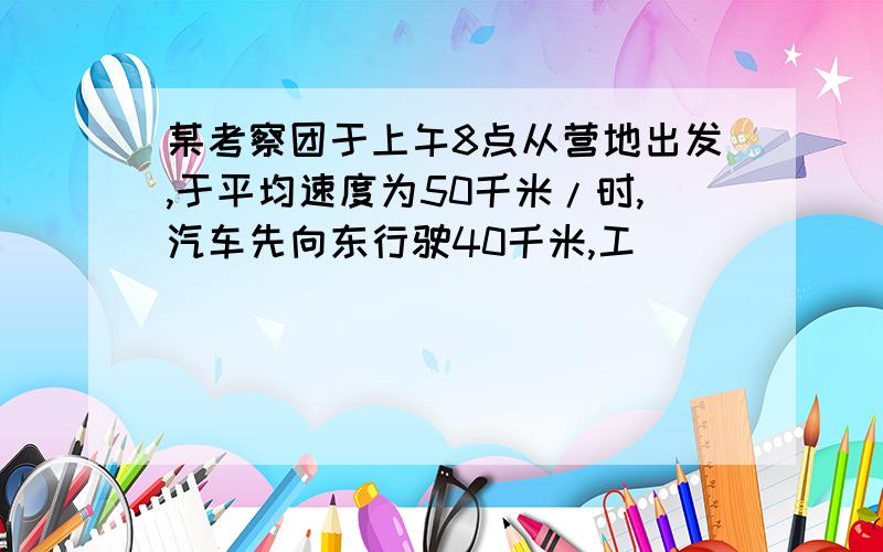 某考察团于上午8点从营地出发,于平均速度为50千米/时,汽车先向东行驶40千米,工