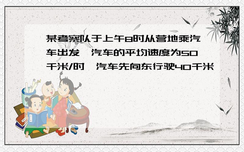 某考察队于上午8时从营地乘汽车出发,汽车的平均速度为50千米/时,汽车先向东行驶40千米,