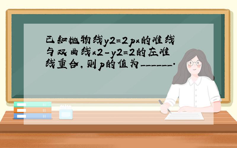 已知抛物线y2=2px的准线与双曲线x2-y2=2的左准线重合，则p的值为______．