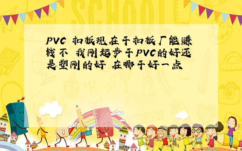 PVC 扣板现在干扣板厂能赚钱不 我刚起步干PVC的好还是塑刚的好 在哪干好一点