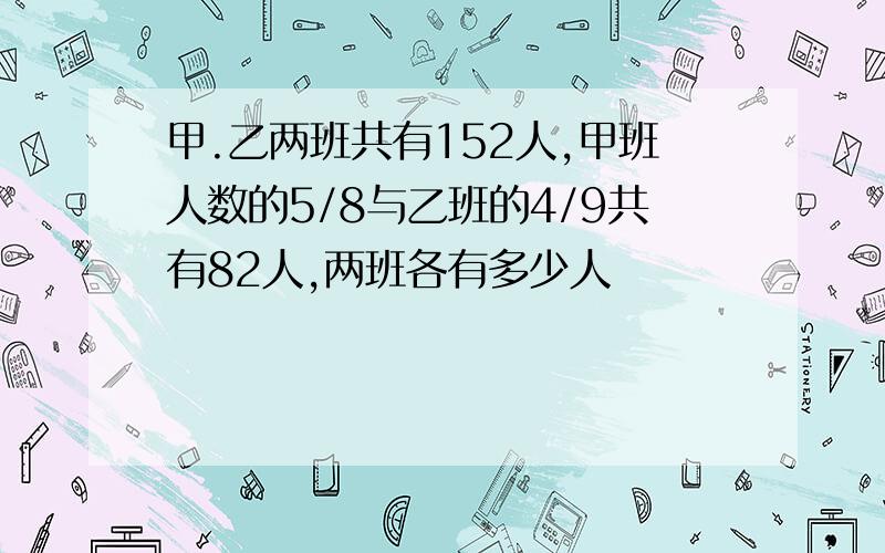 甲.乙两班共有152人,甲班人数的5/8与乙班的4/9共有82人,两班各有多少人