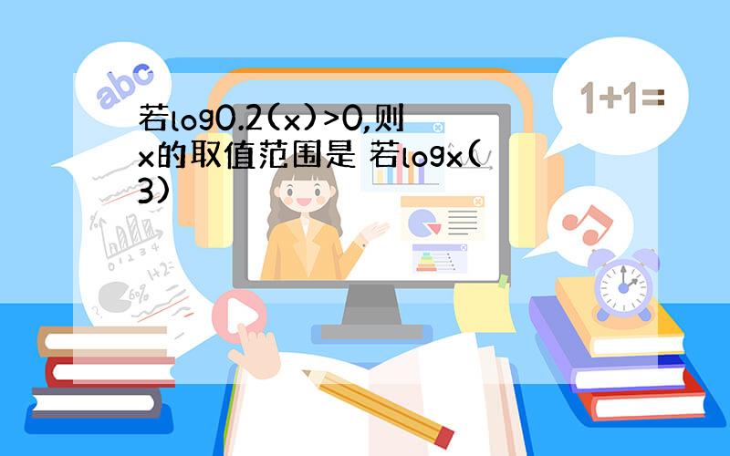 若log0.2(x)>0,则x的取值范围是 若logx(3)