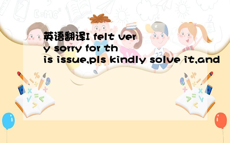 英语翻译I felt very sorry for this issue,pls kindly solve it,and