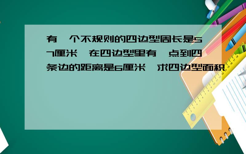 有一个不规则的四边型周长是57厘米,在四边型里有一点到四条边的距离是6厘米,求四边型面积