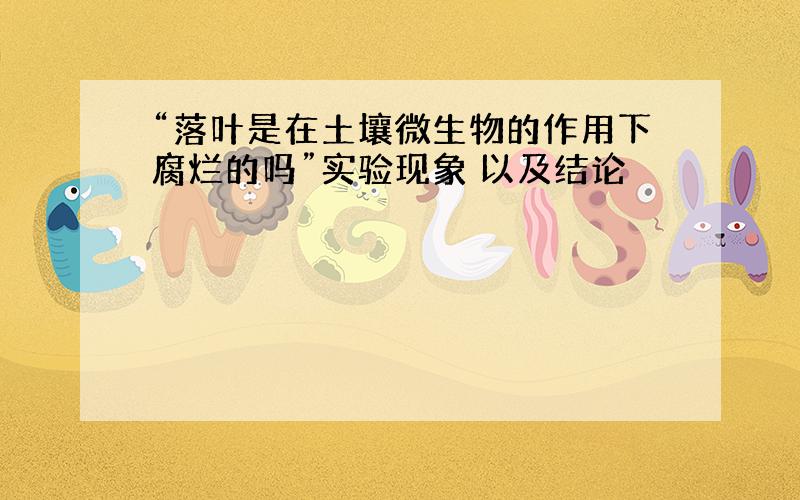 “落叶是在土壤微生物的作用下腐烂的吗”实验现象 以及结论