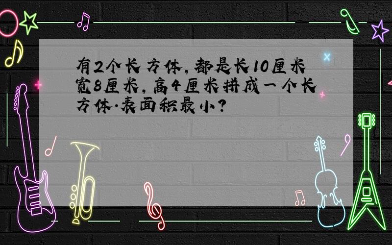 有2个长方体,都是长10厘米宽8厘米,高4厘米拼成一个长方体.表面积最小?