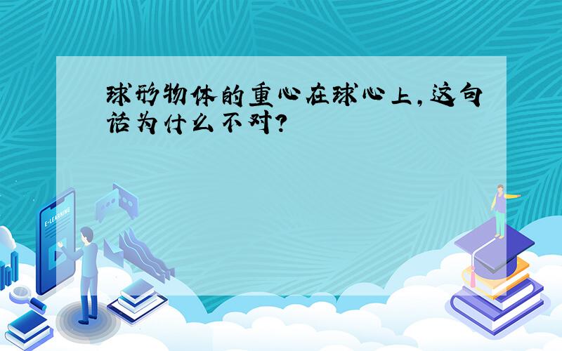 球形物体的重心在球心上,这句话为什么不对?