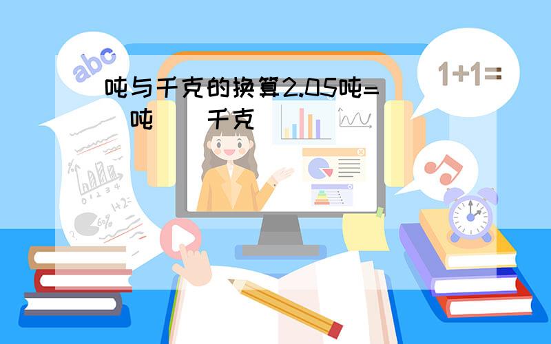 吨与千克的换算2.05吨=（）吨（）千克