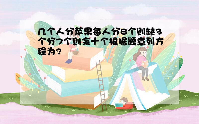 几个人分苹果每人分8个则缺3个分7个则余十个根据题意列方程为?