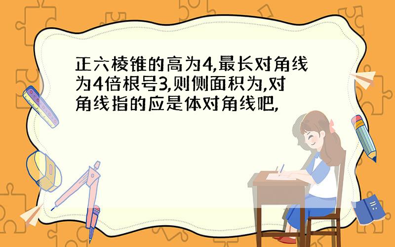 正六棱锥的高为4,最长对角线为4倍根号3,则侧面积为,对角线指的应是体对角线吧,