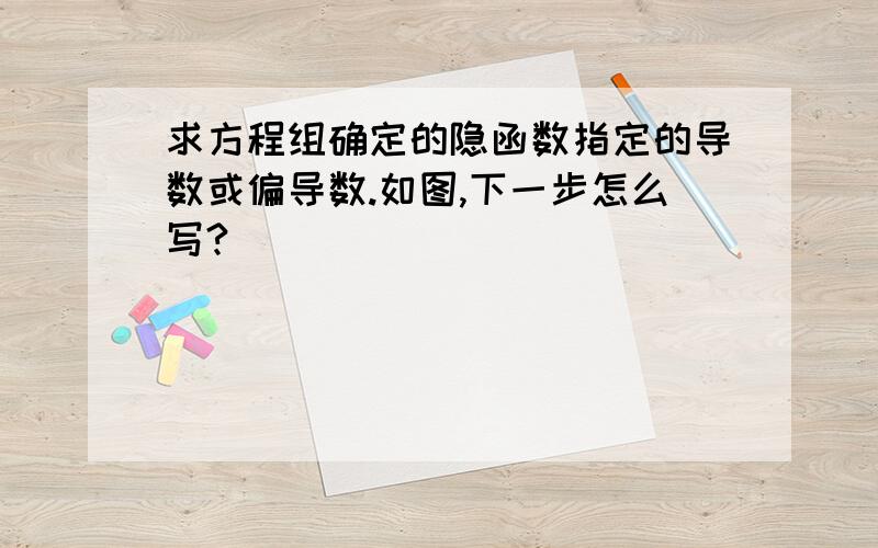 求方程组确定的隐函数指定的导数或偏导数.如图,下一步怎么写?