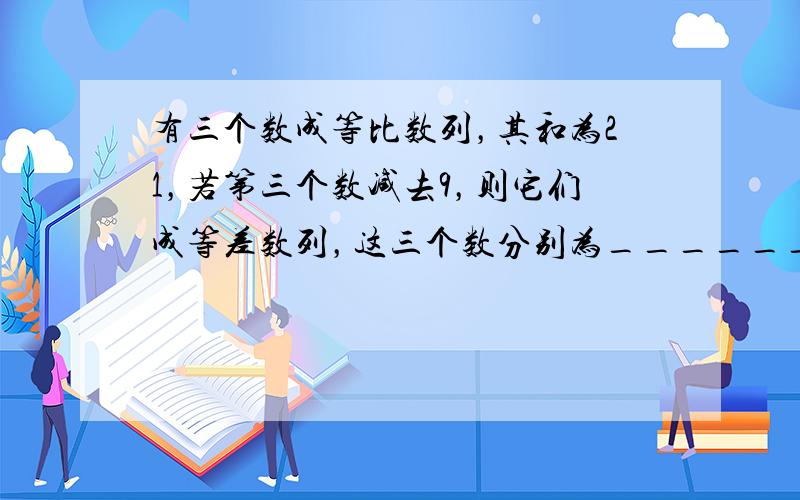 有三个数成等比数列，其和为21，若第三个数减去9，则它们成等差数列，这三个数分别为______．