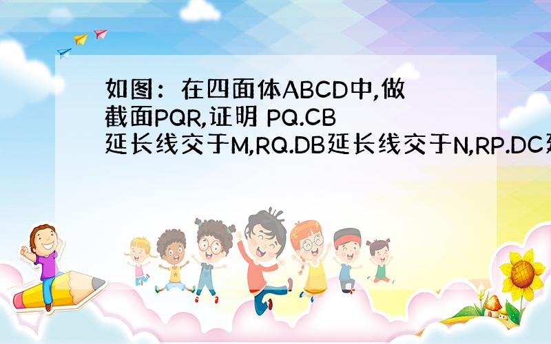 如图：在四面体ABCD中,做截面PQR,证明 PQ.CB延长线交于M,RQ.DB延长线交于N,RP.DC延长线交于K,求