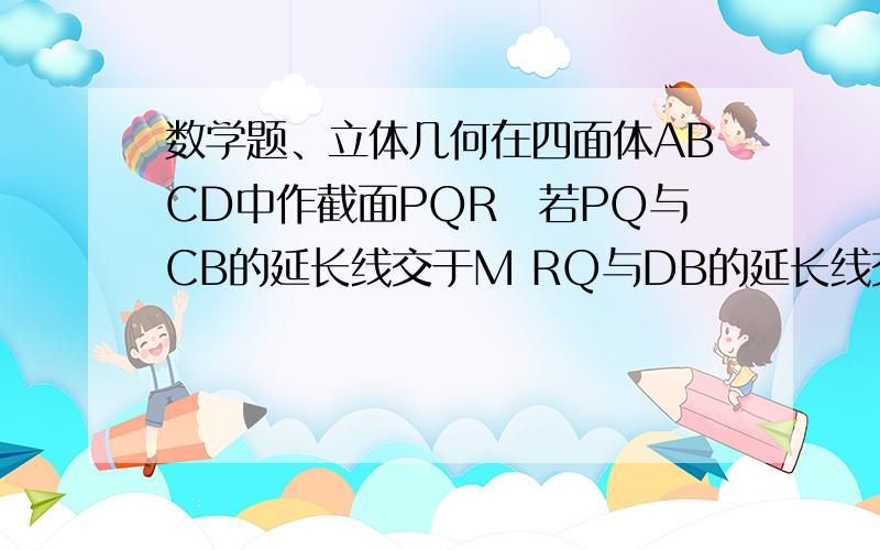 数学题、立体几何在四面体ABCD中作截面PQR　若PQ与CB的延长线交于M RQ与DB的延长线交于N RP与DC的延长线