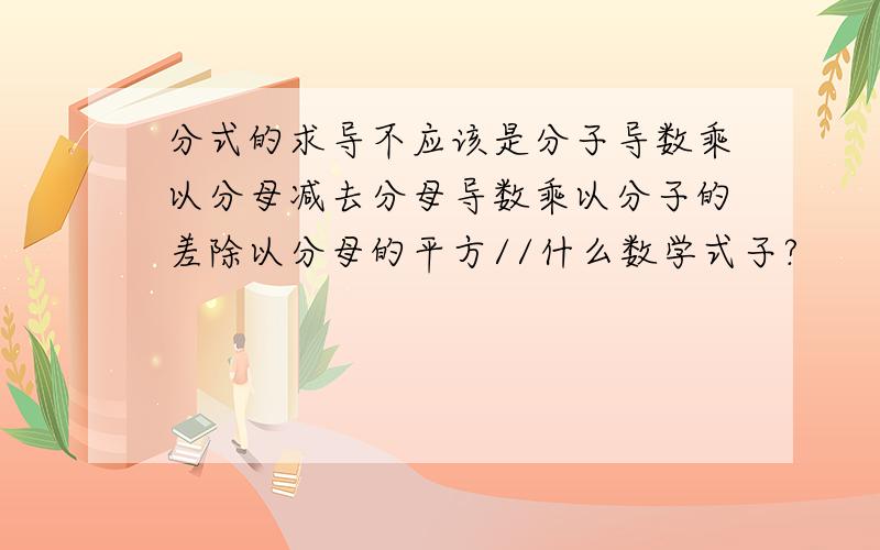 分式的求导不应该是分子导数乘以分母减去分母导数乘以分子的差除以分母的平方//什么数学式子?