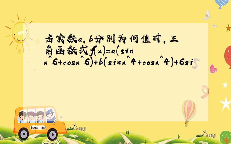 当实数a,b分别为何值时,三角函数式f(x)=a(sinx^6+cosx^6)+b(sinx^4+cosx^4)+6si