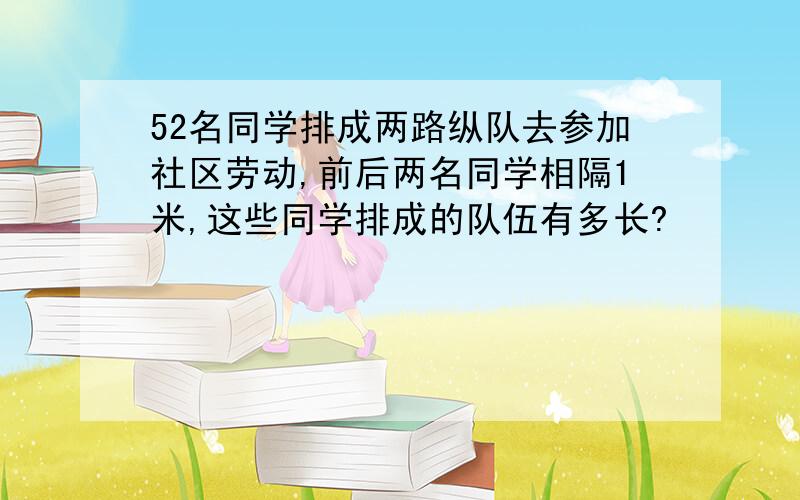 52名同学排成两路纵队去参加社区劳动,前后两名同学相隔1米,这些同学排成的队伍有多长?