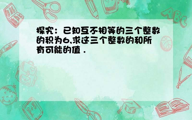 探究：已知互不相等的三个整数的积为6,求这三个整数的和所有可能的值 .