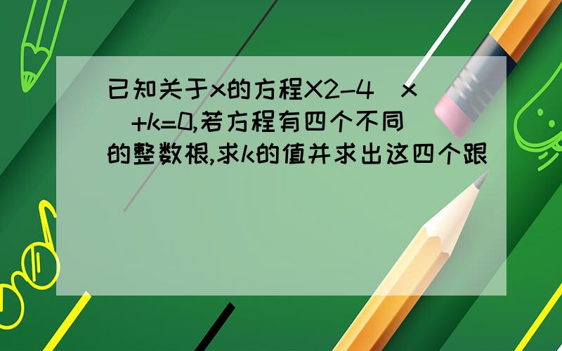 已知关于x的方程X2-4|x|+k=0,若方程有四个不同的整数根,求k的值并求出这四个跟