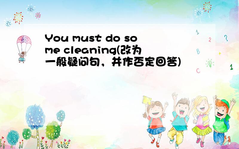 You must do some cleaning(改为一般疑问句，并作否定回答)