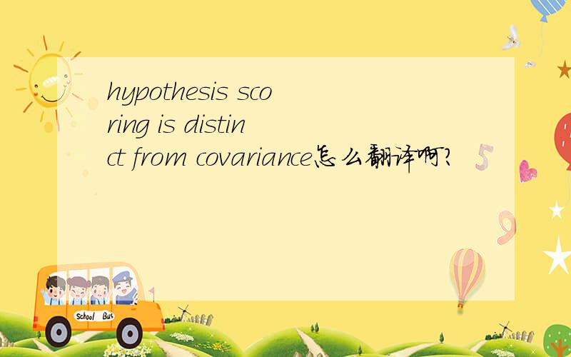 hypothesis scoring is distinct from covariance怎么翻译啊?