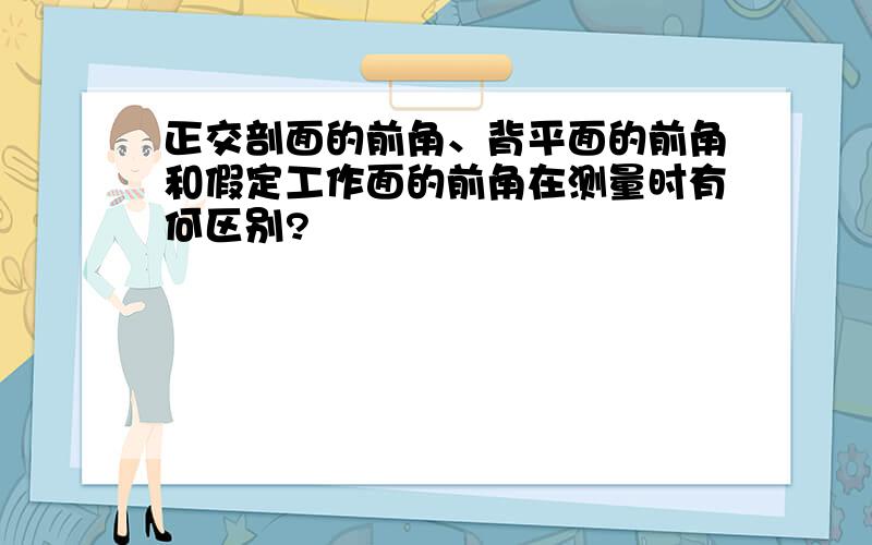 正交剖面的前角、背平面的前角和假定工作面的前角在测量时有何区别?