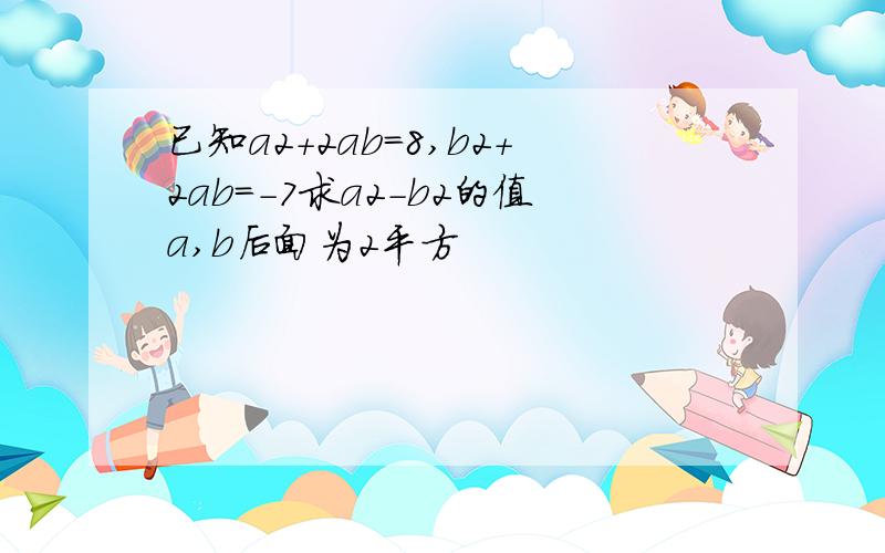 已知a2+2ab=8,b2+2ab=-7求a2-b2的值a,b后面为2平方