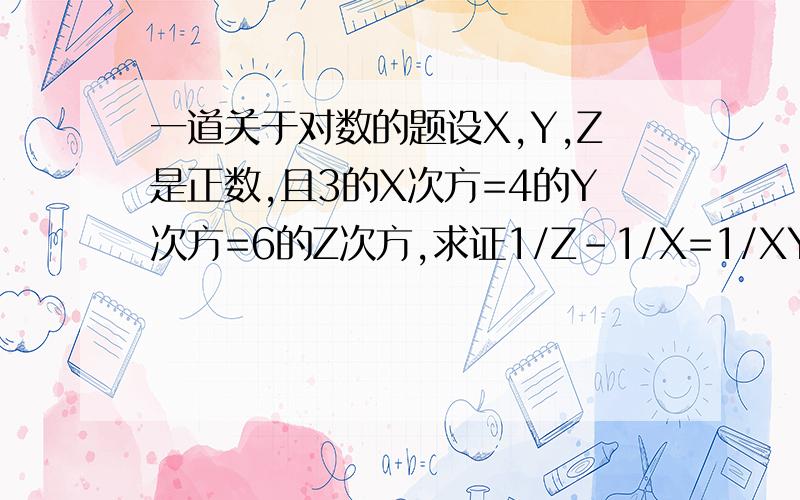 一道关于对数的题设X,Y,Z是正数,且3的X次方=4的Y次方=6的Z次方,求证1/Z-1/X=1/XY