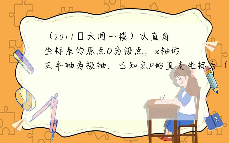 （2011•大同一模）以直角坐标系的原点O为极点，x轴的正半轴为极轴．已知点P的直角坐标为（1，-5），点M的极坐标为（