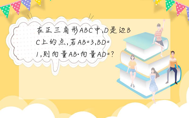 在正三角形ABC中,D是边BC上的点,若AB=3,BD=1,则向量AB·向量AD=?