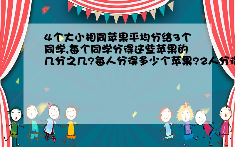 4个大小相同苹果平均分给3个同学,每个同学分得这些苹果的几分之几?每人分得多少个苹果?2人分得多少个