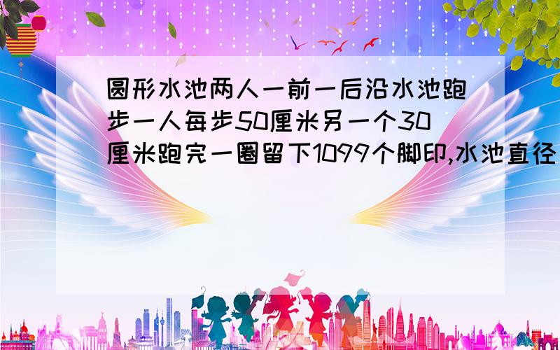 圆形水池两人一前一后沿水池跑步一人每步50厘米另一个30厘米跑完一圈留下1099个脚印,水池直径多少米?