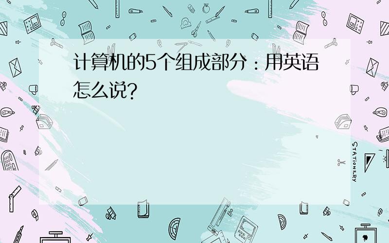 计算机的5个组成部分：用英语怎么说?