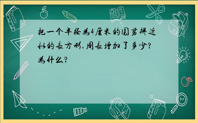 把一个半径为4厘米的圆剪拼近似的长方形,周长增加了多少?为什么?