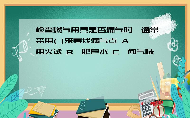 检查燃气用具是否漏气时,通常采用( )来寻找漏气点 A、用火试 B、肥皂水 C、闻气味