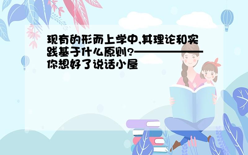 现有的形而上学中,其理论和实践基于什么原则?——————你想好了说话小屋