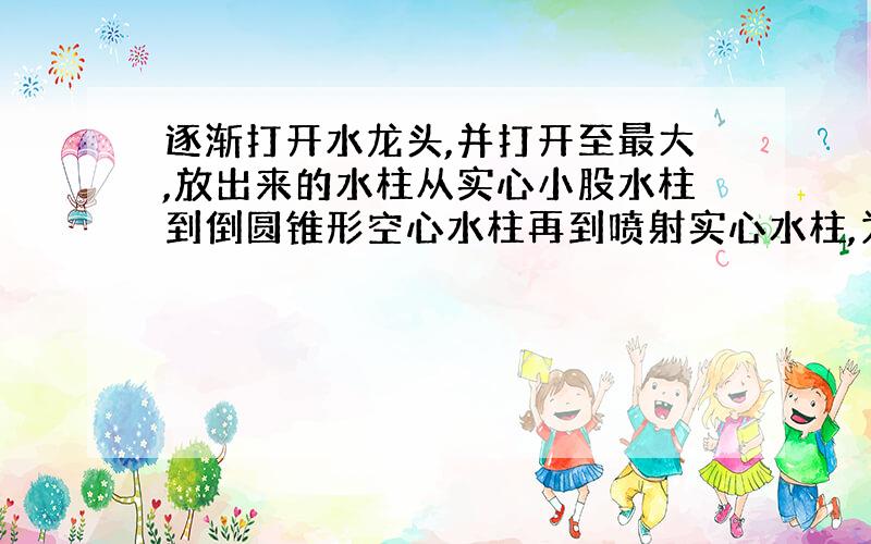 逐渐打开水龙头,并打开至最大,放出来的水柱从实心小股水柱到倒圆锥形空心水柱再到喷射实心水柱,为什么