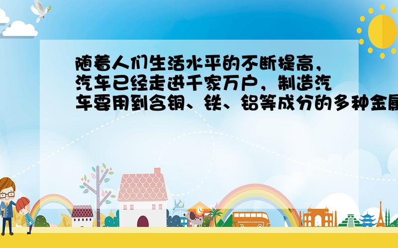 随着人们生活水平的不断提高，汽车已经走进千家万户，制造汽车要用到含铜、铁、铝等成分的多种金属材料．