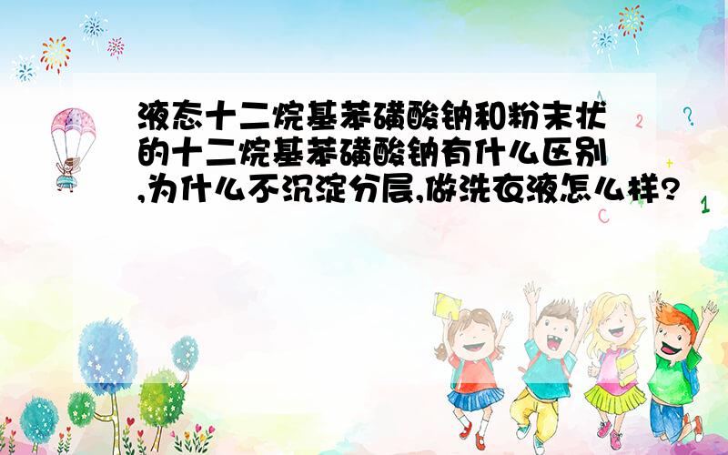 液态十二烷基苯磺酸钠和粉末状的十二烷基苯磺酸钠有什么区别,为什么不沉淀分层,做洗衣液怎么样?