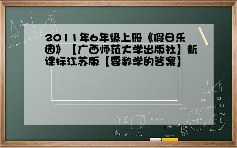 2011年6年级上册《假日乐园》【广西师范大学出版社】新课标江苏版【要数学的答案】