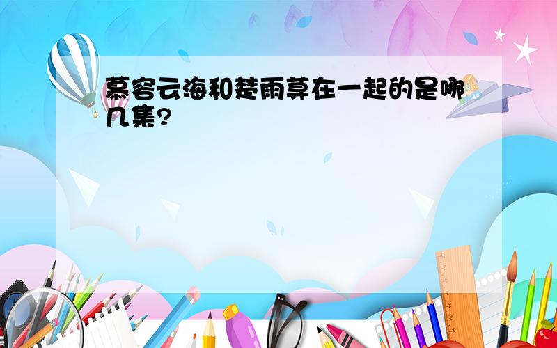 慕容云海和楚雨荨在一起的是哪几集?