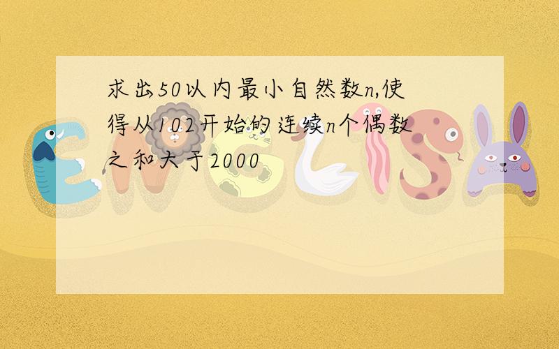 求出50以内最小自然数n,使得从102开始的连续n个偶数之和大于2000