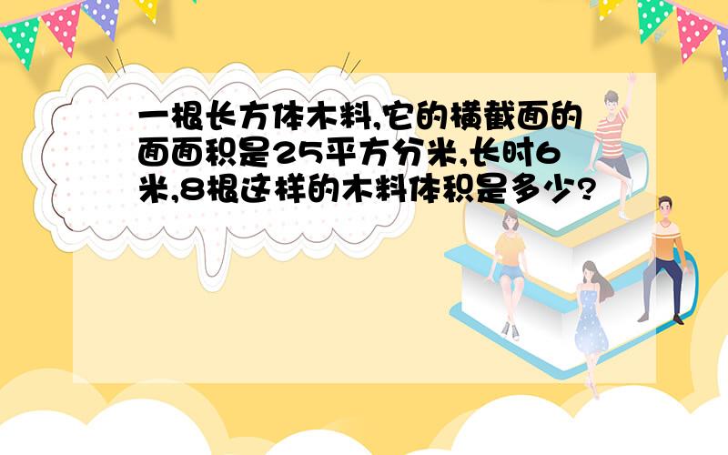 一根长方体木料,它的横截面的面面积是25平方分米,长时6米,8根这样的木料体积是多少?