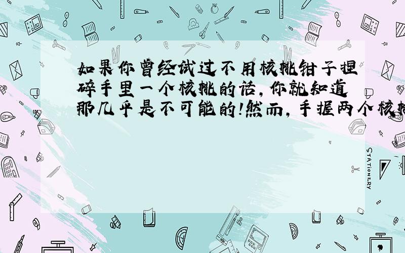 如果你曾经试过不用核桃钳子捏碎手里一个核桃的话,你就知道那几乎是不可能的!然而,手握两个核桃在一起,猛烈挤压却能把它们挤