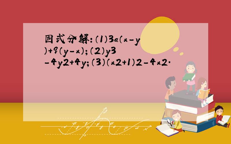 因式分解：（1）3a（x-y）+9（y-x）；（2）y3-4y2+4y；（3）（x2+1）2-4x2．